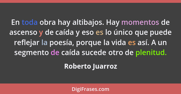 En toda obra hay altibajos. Hay momentos de ascenso y de caída y eso es lo único que puede reflejar la poesía, porque la vida es así... - Roberto Juarroz