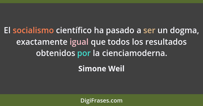 El socialismo científico ha pasado a ser un dogma, exactamente igual que todos los resultados obtenidos por la cienciamoderna.... - Simone Weil