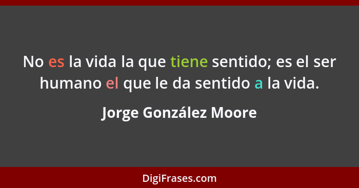 No es la vida la que tiene sentido; es el ser humano el que le da sentido a la vida.... - Jorge González Moore