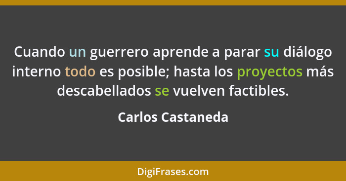 Cuando un guerrero aprende a parar su diálogo interno todo es posible; hasta los proyectos más descabellados se vuelven factibles.... - Carlos Castaneda