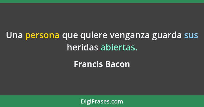 Una persona que quiere venganza guarda sus heridas abiertas.... - Francis Bacon