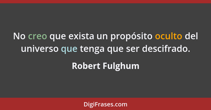 No creo que exista un propósito oculto del universo que tenga que ser descifrado.... - Robert Fulghum