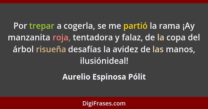 Por trepar a cogerla, se me partió la rama ¡Ay manzanita roja, tentadora y falaz, de la copa del árbol risueña desafías la av... - Aurelio Espinosa Pólit