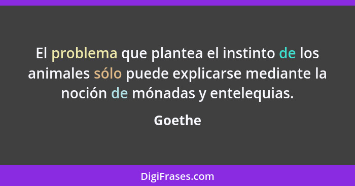 El problema que plantea el instinto de los animales sólo puede explicarse mediante la noción de mónadas y entelequias.... - Goethe