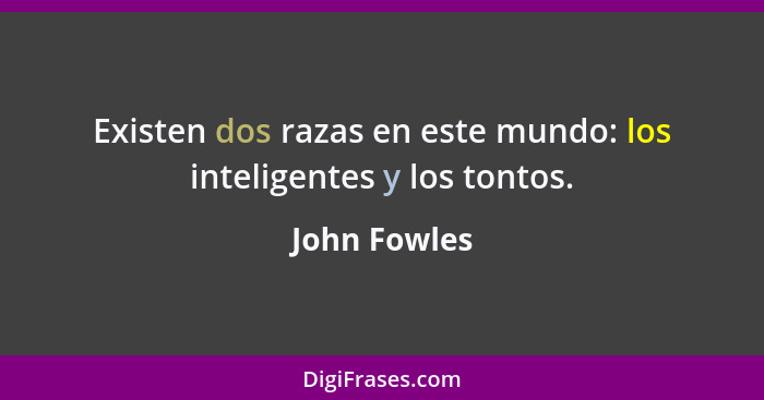 Existen dos razas en este mundo: los inteligentes y los tontos.... - John Fowles