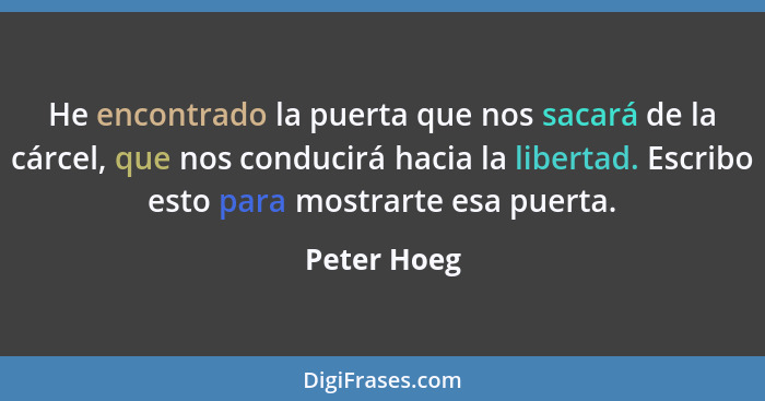 He encontrado la puerta que nos sacará de la cárcel, que nos conducirá hacia la libertad. Escribo esto para mostrarte esa puerta.... - Peter Hoeg