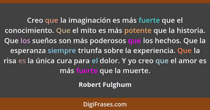 Creo que la imaginación es más fuerte que el conocimiento. Que el mito es más potente que la historia. Que los sueños son más poderos... - Robert Fulghum