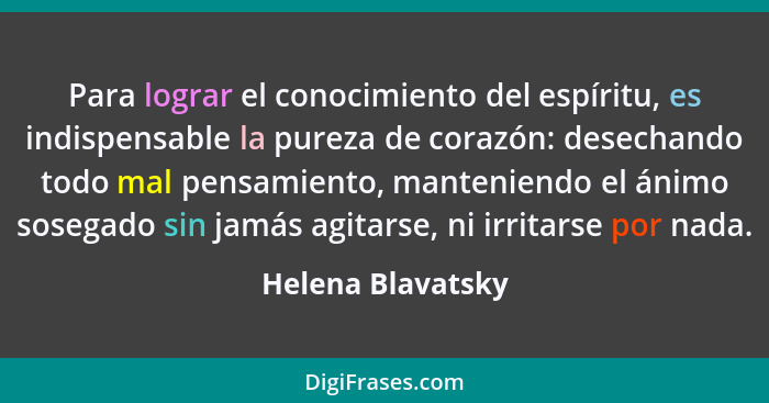 Para lograr el conocimiento del espíritu, es indispensable la pureza de corazón: desechando todo mal pensamiento, manteniendo el án... - Helena Blavatsky