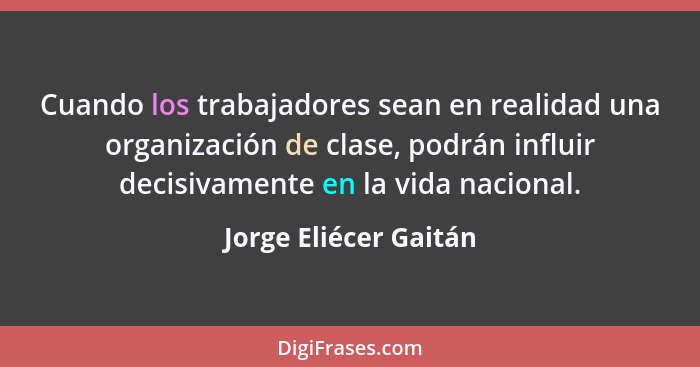 Cuando los trabajadores sean en realidad una organización de clase, podrán influir decisivamente en la vida nacional.... - Jorge Eliécer Gaitán