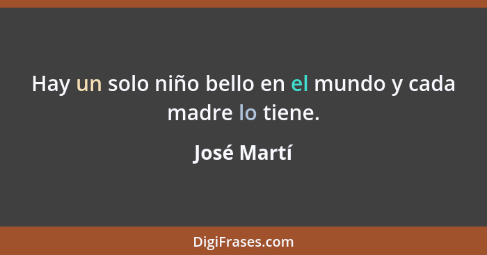 Hay un solo niño bello en el mundo y cada madre lo tiene.... - José Martí