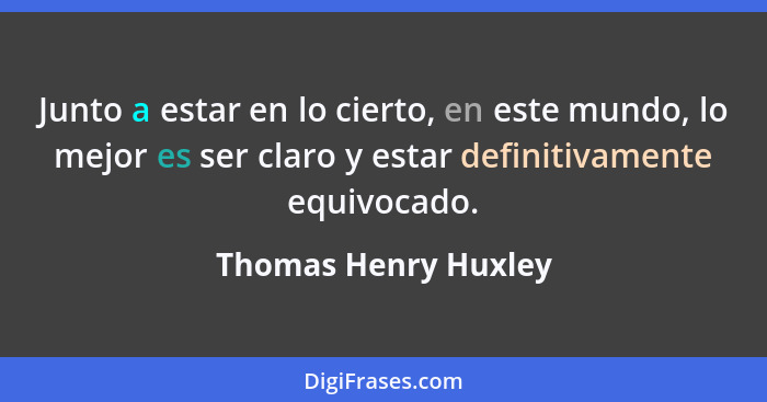 Junto a estar en lo cierto, en este mundo, lo mejor es ser claro y estar definitivamente equivocado.... - Thomas Henry Huxley