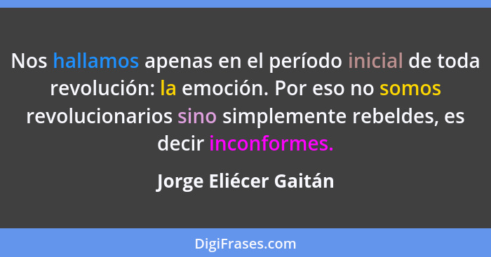 Nos hallamos apenas en el período inicial de toda revolución: la emoción. Por eso no somos revolucionarios sino simplemente reb... - Jorge Eliécer Gaitán