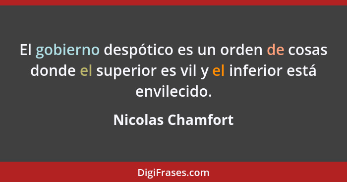 El gobierno despótico es un orden de cosas donde el superior es vil y el inferior está envilecido.... - Nicolas Chamfort