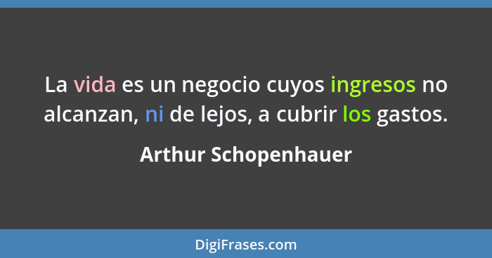 La vida es un negocio cuyos ingresos no alcanzan, ni de lejos, a cubrir los gastos.... - Arthur Schopenhauer