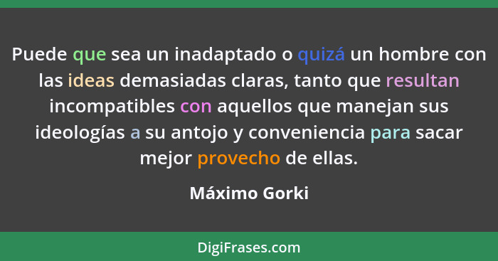 Puede que sea un inadaptado o quizá un hombre con las ideas demasiadas claras, tanto que resultan incompatibles con aquellos que maneja... - Máximo Gorki