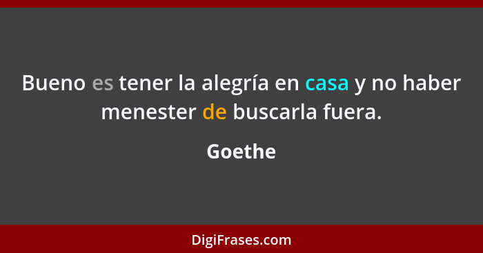 Bueno es tener la alegría en casa y no haber menester de buscarla fuera.... - Goethe