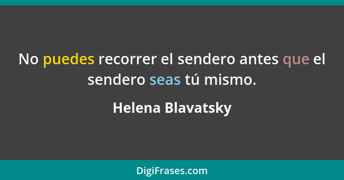 No puedes recorrer el sendero antes que el sendero seas tú mismo.... - Helena Blavatsky