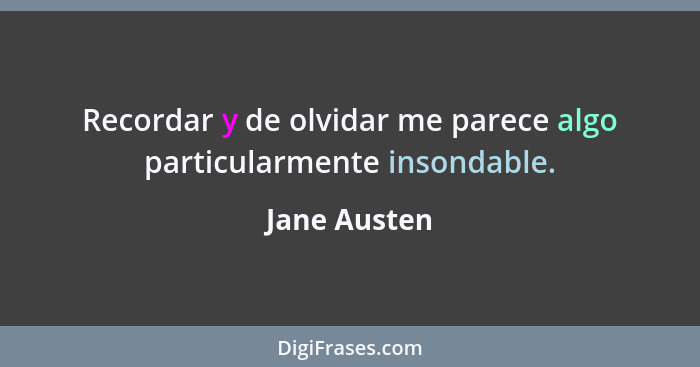 Recordar y de olvidar me parece algo particularmente insondable.... - Jane Austen