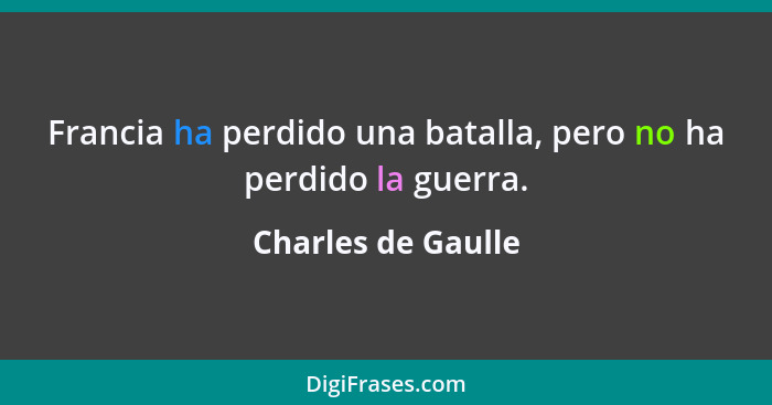 Francia ha perdido una batalla, pero no ha perdido la guerra.... - Charles de Gaulle