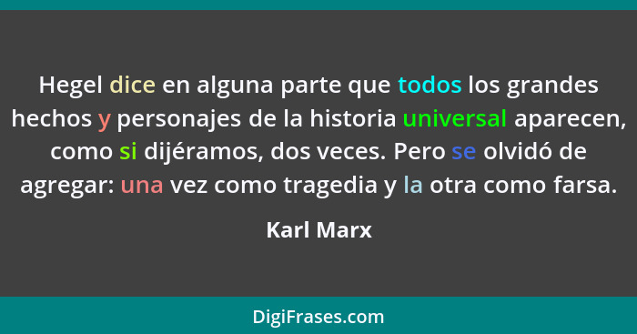 Hegel dice en alguna parte que todos los grandes hechos y personajes de la historia universal aparecen, como si dijéramos, dos veces. Pero... - Karl Marx