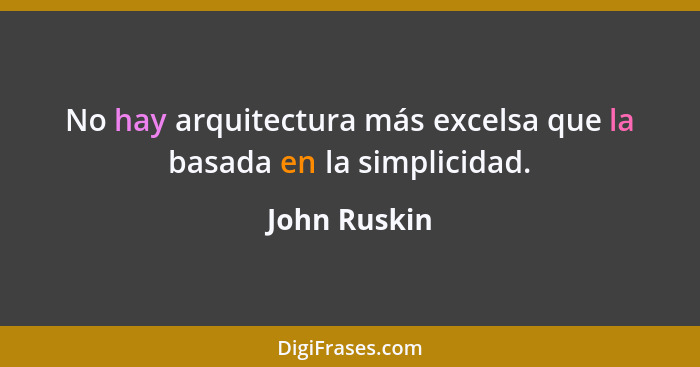 No hay arquitectura más excelsa que la basada en la simplicidad.... - John Ruskin