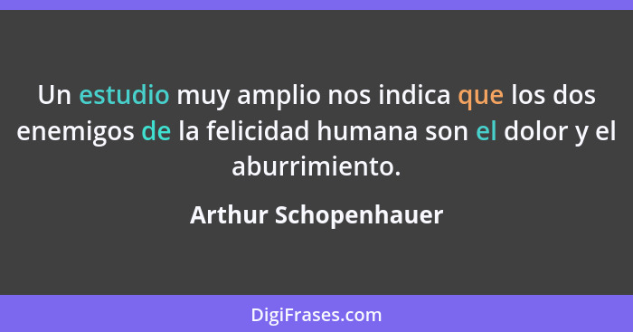 Un estudio muy amplio nos indica que los dos enemigos de la felicidad humana son el dolor y el aburrimiento.... - Arthur Schopenhauer