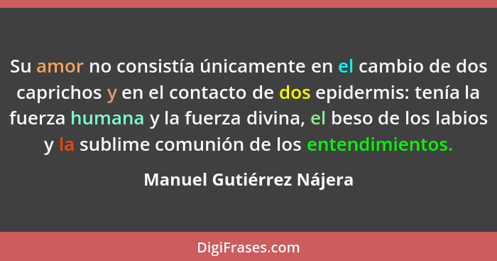 Su amor no consistía únicamente en el cambio de dos caprichos y en el contacto de dos epidermis: tenía la fuerza humana y la... - Manuel Gutiérrez Nájera