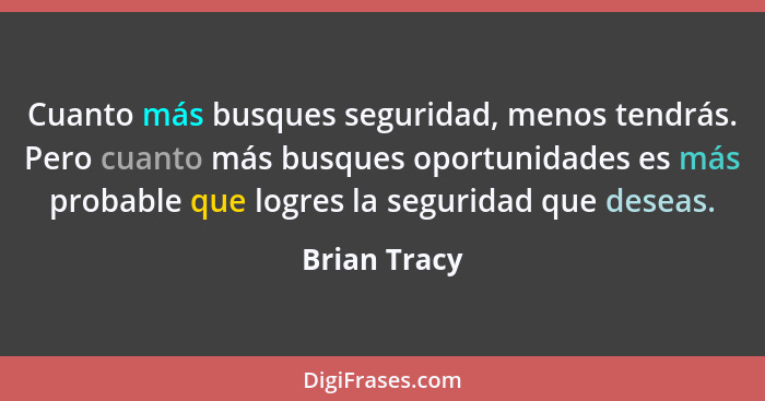 Cuanto más busques seguridad, menos tendrás. Pero cuanto más busques oportunidades es más probable que logres la seguridad que deseas.... - Brian Tracy