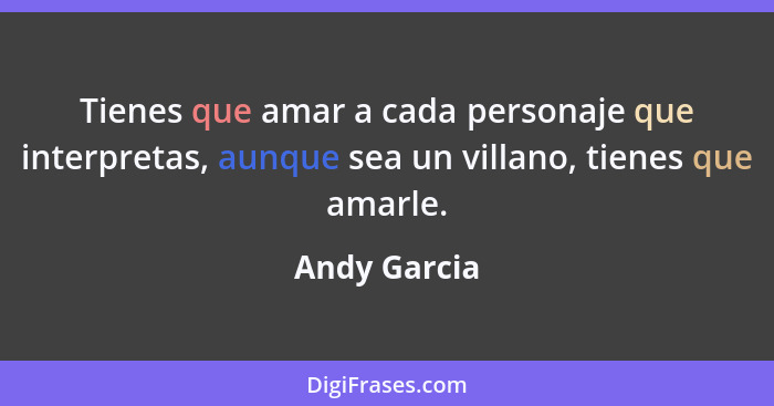 Tienes que amar a cada personaje que interpretas, aunque sea un villano, tienes que amarle.... - Andy Garcia