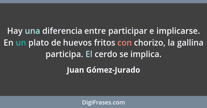 Hay una diferencia entre participar e implicarse. En un plato de huevos fritos con chorizo, la gallina participa. El cerdo se impl... - Juan Gómez-Jurado