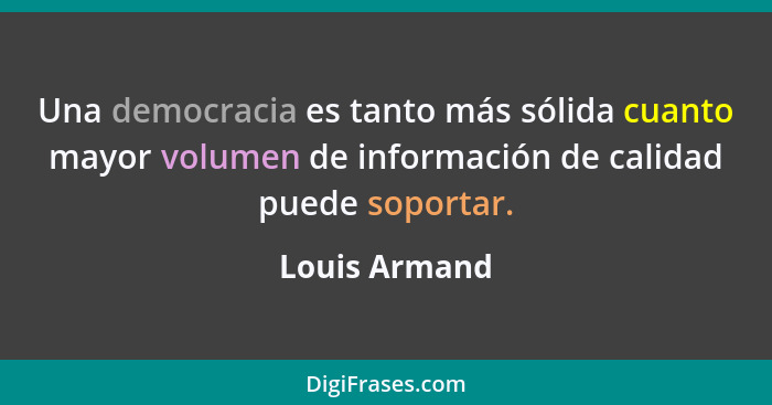 Una democracia es tanto más sólida cuanto mayor volumen de información de calidad puede soportar.... - Louis Armand