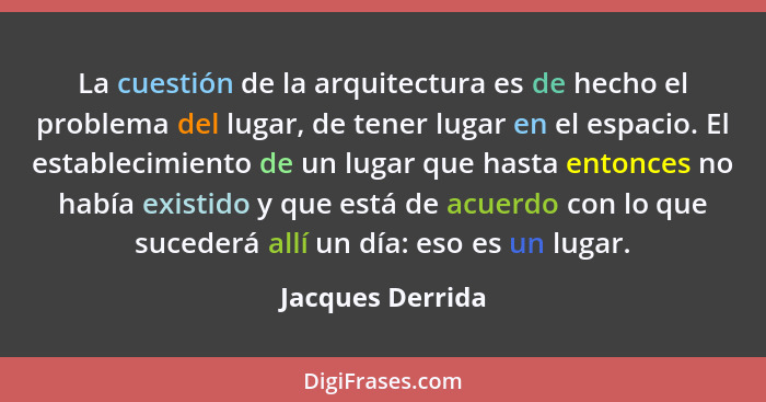 La cuestión de la arquitectura es de hecho el problema del lugar, de tener lugar en el espacio. El establecimiento de un lugar que h... - Jacques Derrida