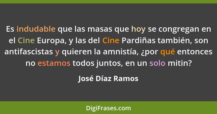 Es indudable que las masas que hoy se congregan en el Cine Europa, y las del Cine Pardiñas también, son antifascistas y quieren la a... - José Díaz Ramos