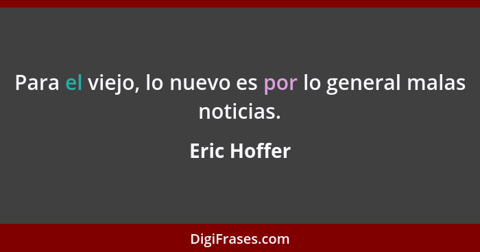 Para el viejo, lo nuevo es por lo general malas noticias.... - Eric Hoffer