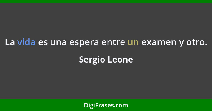 La vida es una espera entre un examen y otro.... - Sergio Leone