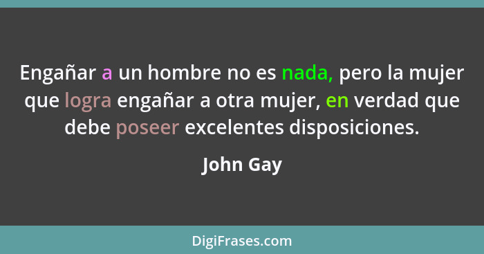 Engañar a un hombre no es nada, pero la mujer que logra engañar a otra mujer, en verdad que debe poseer excelentes disposiciones.... - John Gay