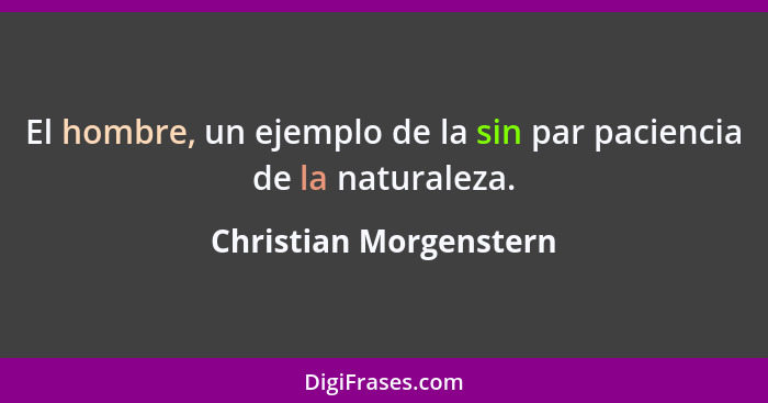 El hombre, un ejemplo de la sin par paciencia de la naturaleza.... - Christian Morgenstern