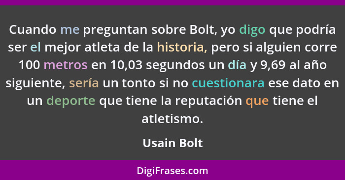 Cuando me preguntan sobre Bolt, yo digo que podría ser el mejor atleta de la historia, pero si alguien corre 100 metros en 10,03 segundos... - Usain Bolt