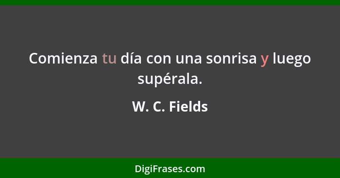 Comienza tu día con una sonrisa y luego supérala.... - W. C. Fields