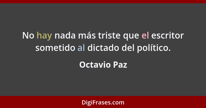 No hay nada más triste que el escritor sometido al dictado del político.... - Octavio Paz