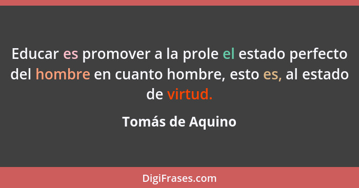 Educar es promover a la prole el estado perfecto del hombre en cuanto hombre, esto es, al estado de virtud.... - Tomás de Aquino