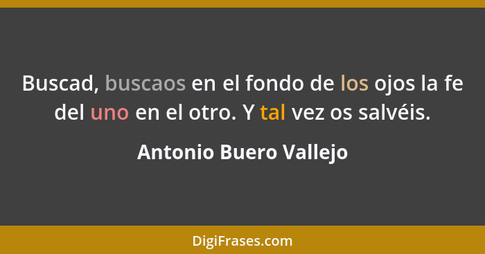 Buscad, buscaos en el fondo de los ojos la fe del uno en el otro. Y tal vez os salvéis.... - Antonio Buero Vallejo