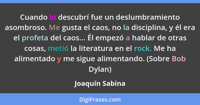 Cuando lo descubrí fue un deslumbramiento asombroso. Me gusta el caos, no la disciplina, y él era el profeta del caos... Él empezó a... - Joaquín Sabina