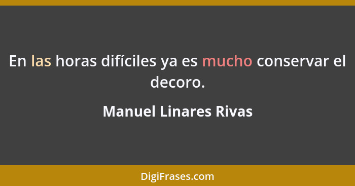 En las horas difíciles ya es mucho conservar el decoro.... - Manuel Linares Rivas