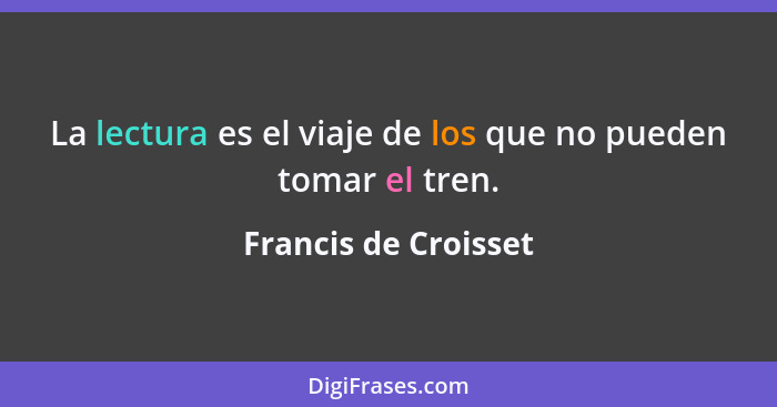 La lectura es el viaje de los que no pueden tomar el tren.... - Francis de Croisset