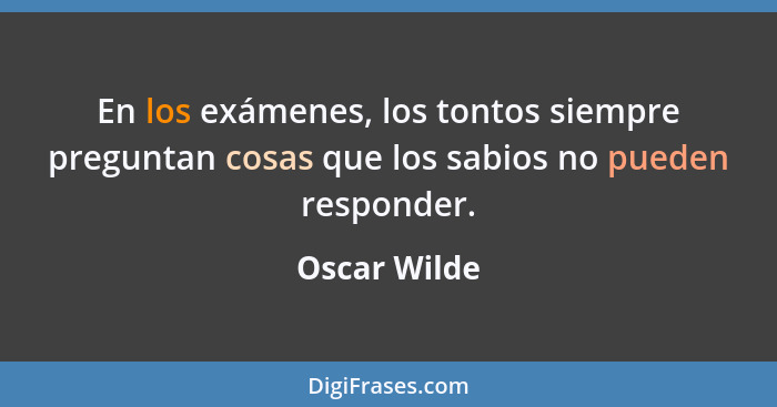 En los exámenes, los tontos siempre preguntan cosas que los sabios no pueden responder.... - Oscar Wilde