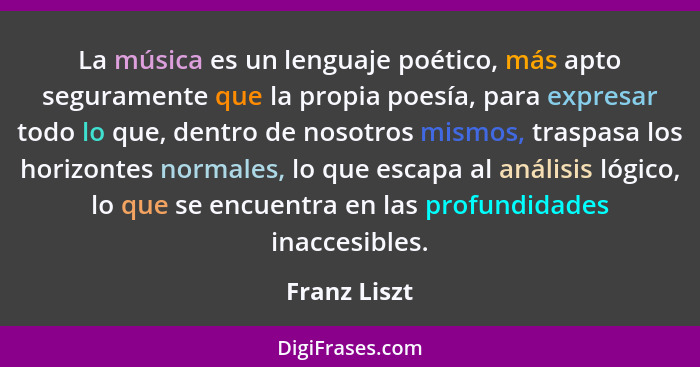 La música es un lenguaje poético, más apto seguramente que la propia poesía, para expresar todo lo que, dentro de nosotros mismos, trasp... - Franz Liszt