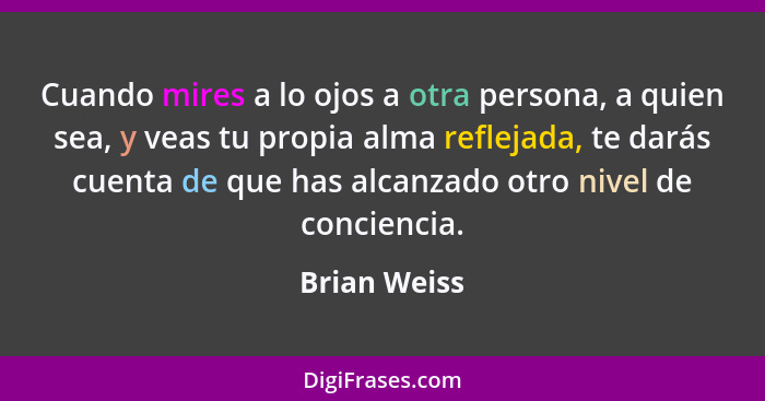 Cuando mires a lo ojos a otra persona, a quien sea, y veas tu propia alma reflejada, te darás cuenta de que has alcanzado otro nivel de... - Brian Weiss