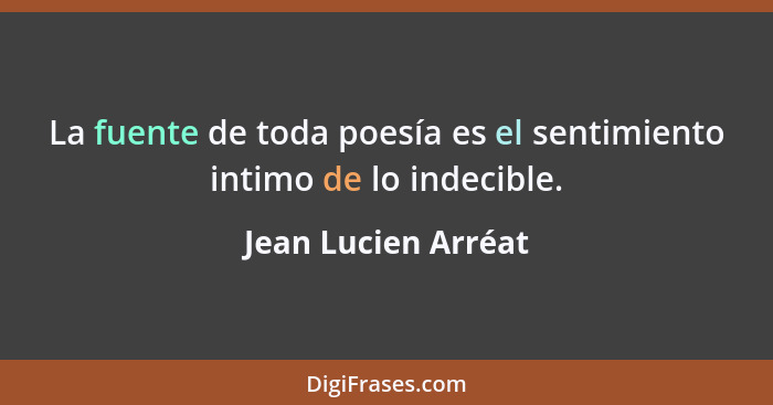 La fuente de toda poesía es el sentimiento intimo de lo indecible.... - Jean Lucien Arréat