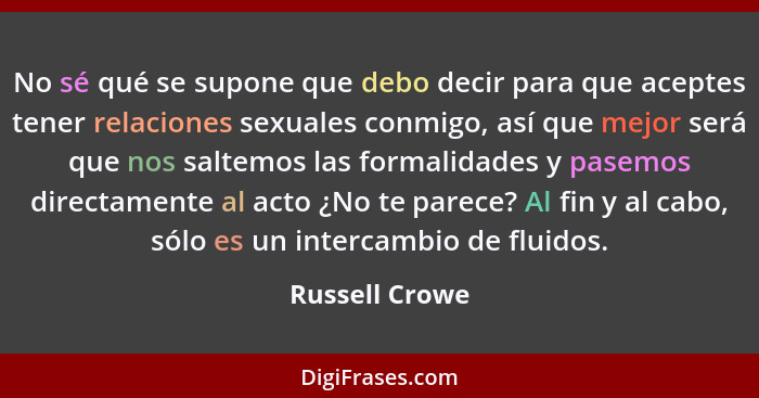 No sé qué se supone que debo decir para que aceptes tener relaciones sexuales conmigo, así que mejor será que nos saltemos las formali... - Russell Crowe